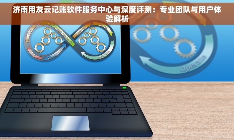 济南用友云记账软件服务中心与深度评测：专业团队与用户体验解析