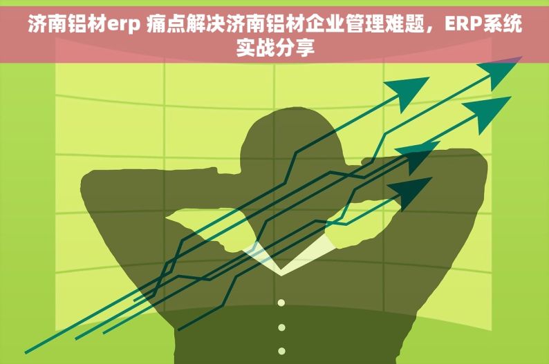 济南铝材erp 痛点解决济南铝材企业管理难题，ERP系统实战分享