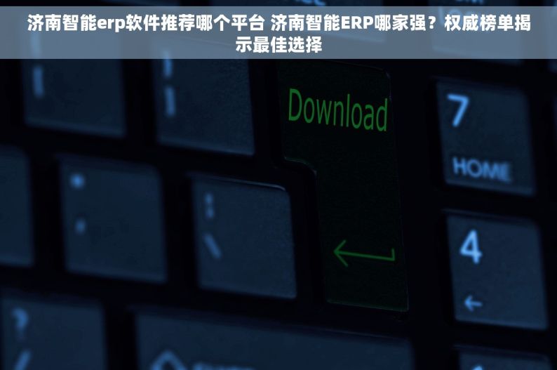 济南智能erp软件推荐哪个平台 济南智能ERP哪家强？权威榜单揭示最佳选择