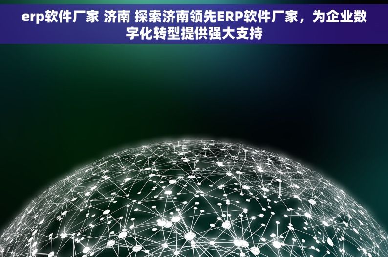 erp软件厂家 济南 探索济南领先ERP软件厂家，为企业数字化转型提供强大支持