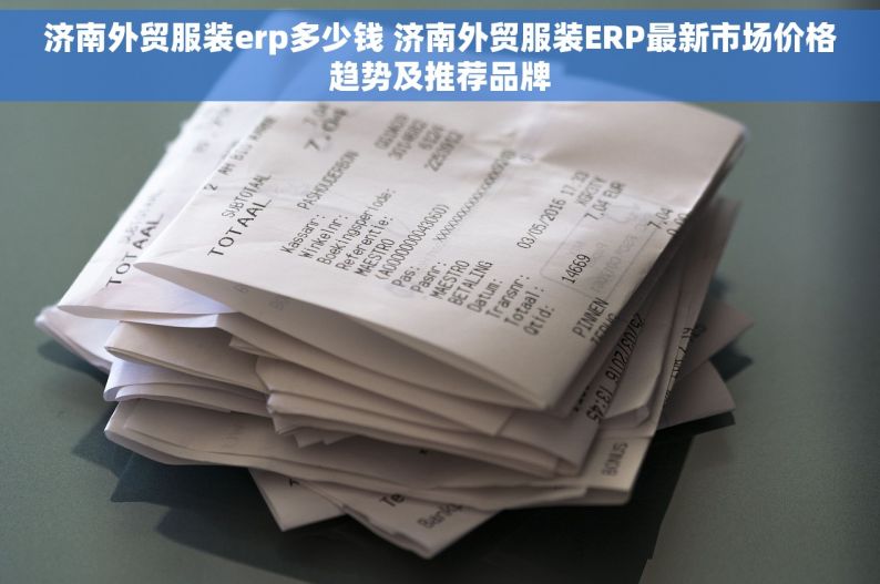 济南外贸服装erp多少钱 济南外贸服装ERP最新市场价格趋势及推荐品牌