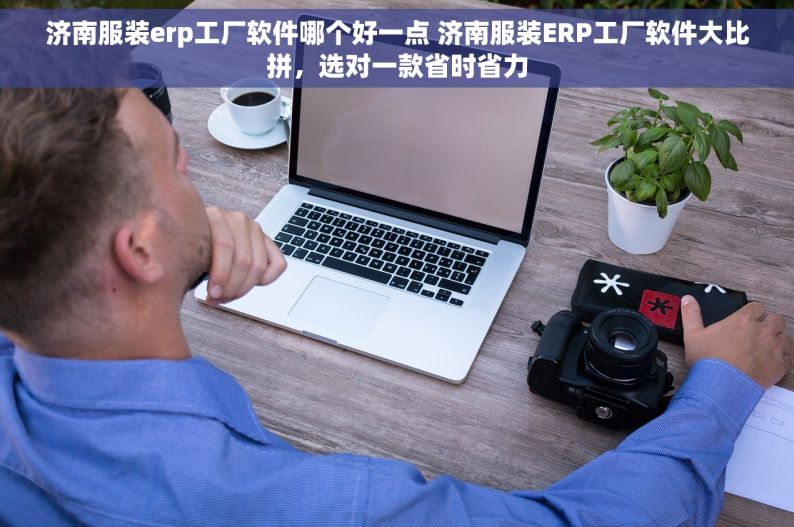 济南服装erp工厂软件哪个好一点 济南服装ERP工厂软件大比拼，选对一款省时省力