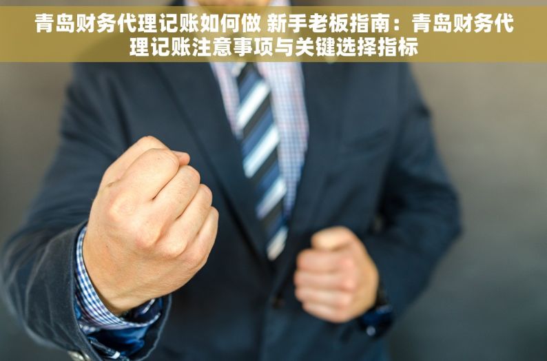 青岛财务代理记账如何做 新手老板指南：青岛财务代理记账注意事项与关键选择指标