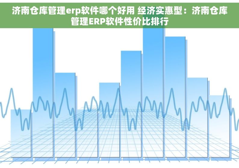 济南仓库管理erp软件哪个好用 经济实惠型：济南仓库管理ERP软件性价比排行