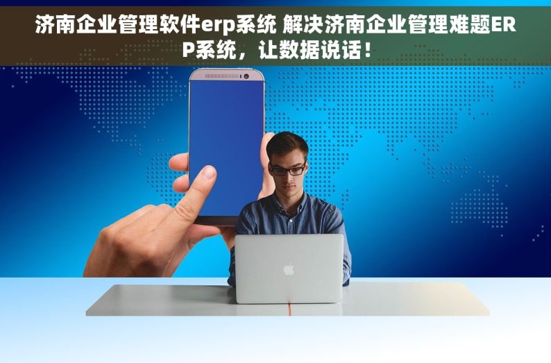 济南企业管理软件erp系统 解决济南企业管理难题ERP系统，让数据说话！