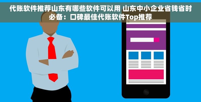 代账软件推荐山东有哪些软件可以用 山东中小企业省钱省时必备：口碑最佳代账软件Top推荐