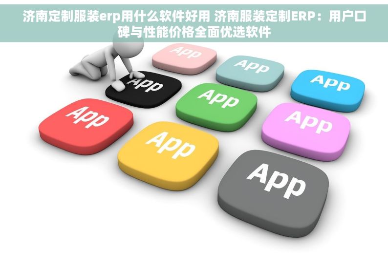 济南定制服装erp用什么软件好用 济南服装定制ERP：用户口碑与性能价格全面优选软件