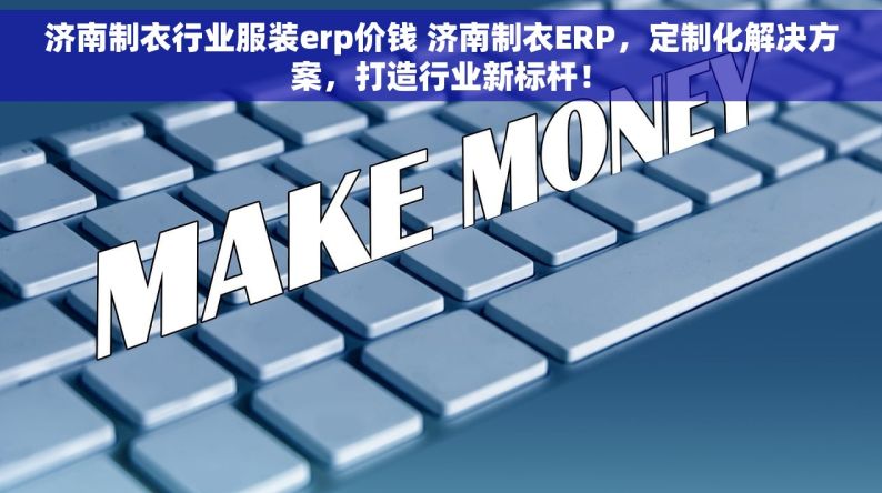 济南制衣行业服装erp价钱 济南制衣ERP，定制化解决方案，打造行业新标杆！