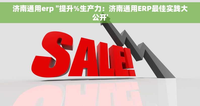 济南通用erp ''提升%生产力：济南通用ERP最佳实践大公开'