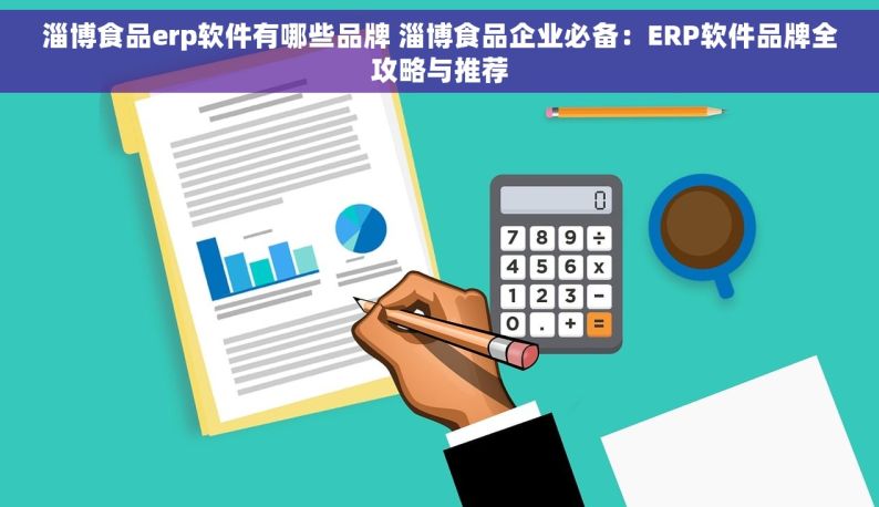 淄博食品erp软件有哪些品牌 淄博食品企业必备：ERP软件品牌全攻略与推荐