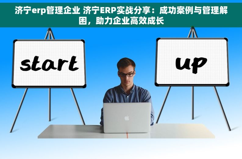 济宁erp管理企业 济宁ERP实战分享：成功案例与管理解困，助力企业高效成长