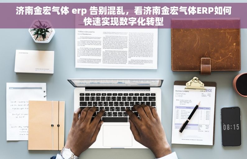 济南金宏气体 erp 告别混乱，看济南金宏气体ERP如何快速实现数字化转型