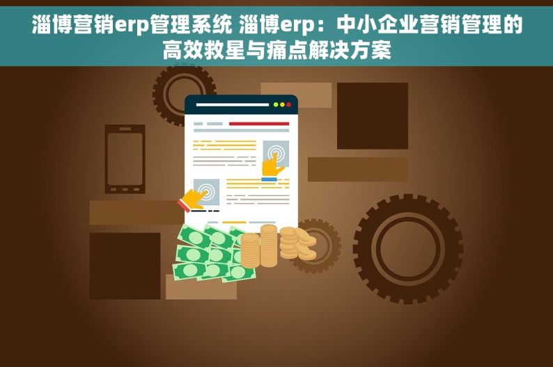 淄博营销erp管理系统 淄博erp：中小企业营销管理的高效救星与痛点解决方案