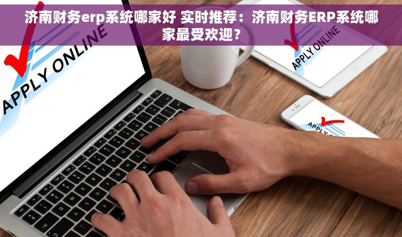 济南财务erp系统哪家好 实时推荐：济南财务ERP系统哪家最受欢迎？