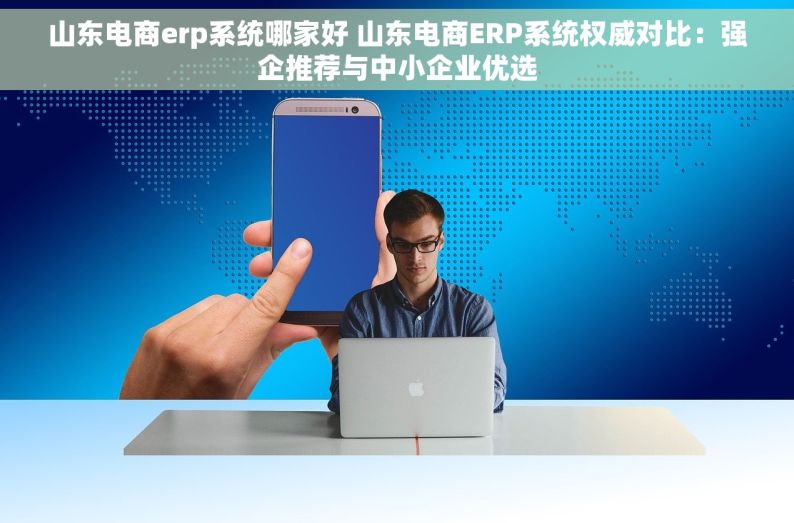 山东电商erp系统哪家好 山东电商ERP系统权威对比：强企推荐与中小企业优选