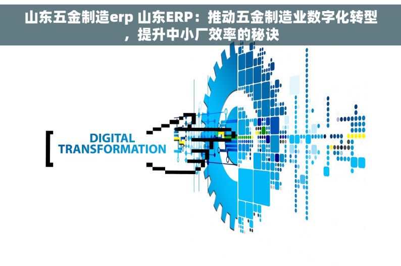 山东五金制造erp 山东ERP：推动五金制造业数字化转型，提升中小厂效率的秘诀