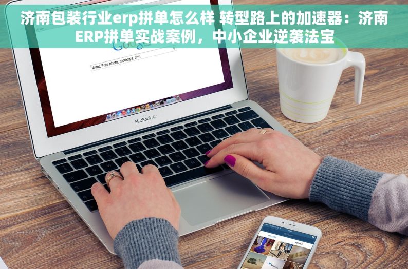 济南包装行业erp拼单怎么样 转型路上的加速器：济南ERP拼单实战案例，中小企业逆袭法宝