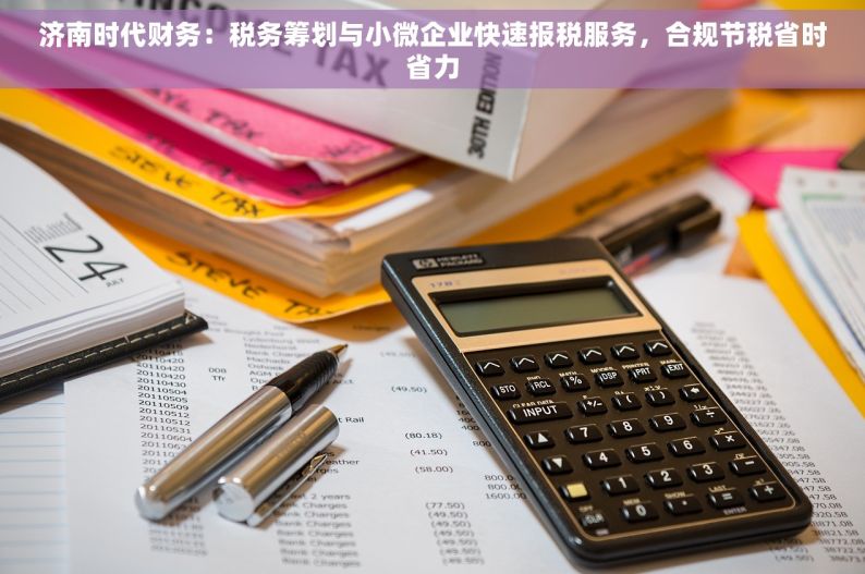 济南时代财务：税务筹划与小微企业快速报税服务，合规节税省时省力