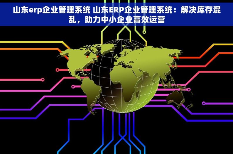 山东erp企业管理系统 山东ERP企业管理系统：解决库存混乱，助力中小企业高效运营