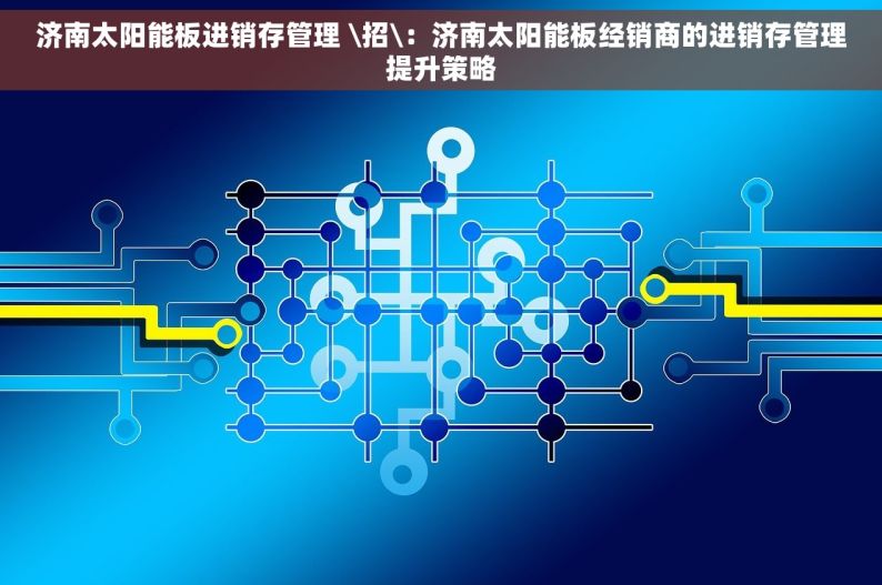 济南太阳能板进销存管理 \招\：济南太阳能板经销商的进销存管理提升策略