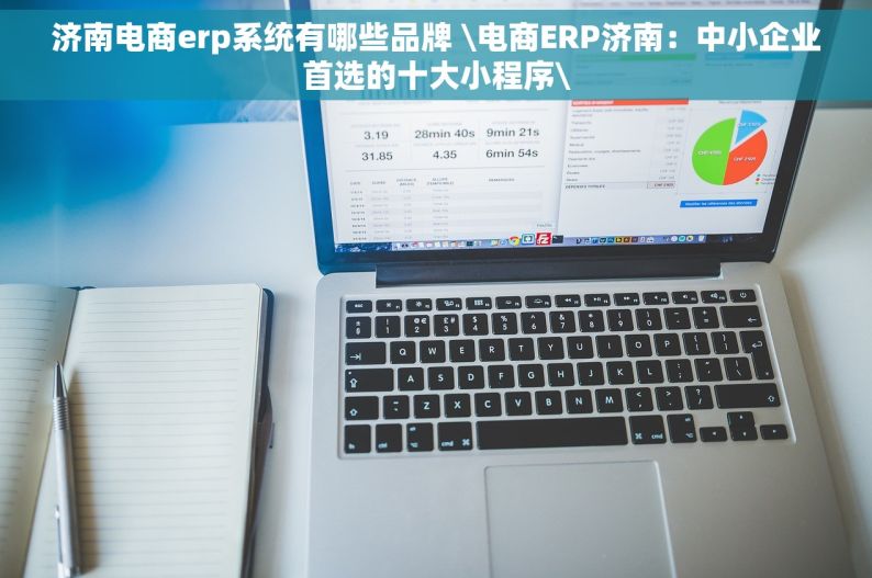 济南电商erp系统有哪些品牌 \电商ERP济南：中小企业首选的十大小程序\