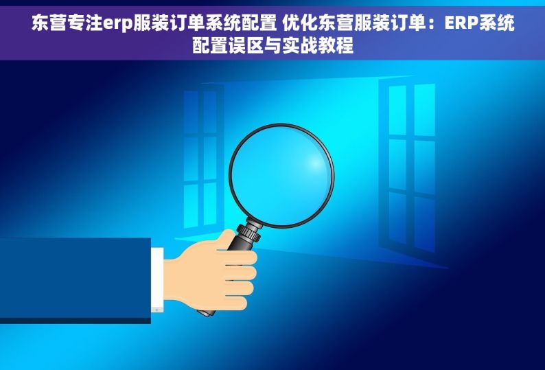 东营专注erp服装订单系统配置 优化东营服装订单：ERP系统配置误区与实战教程