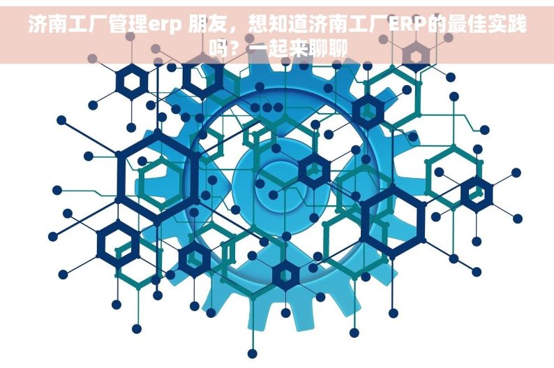 济南工厂管理erp 朋友，想知道济南工厂ERP的最佳实践吗？一起来聊聊