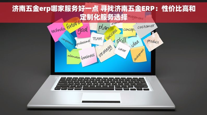 济南五金erp哪家服务好一点 寻找济南五金ERP：性价比高和定制化服务选择