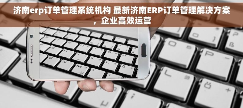 济南erp订单管理系统机构 最新济南ERP订单管理解决方案，企业高效运营