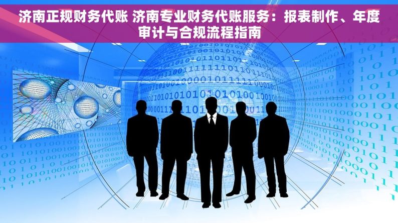 济南正规财务代账 济南专业财务代账服务：报表制作、年度审计与合规流程指南