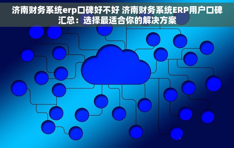 济南财务系统erp口碑好不好 济南财务系统ERP用户口碑汇总：选择最适合你的解决方案