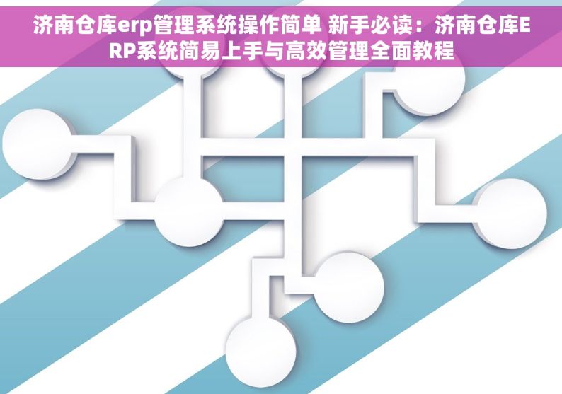 济南仓库erp管理系统操作简单 新手必读：济南仓库ERP系统简易上手与高效管理全面教程