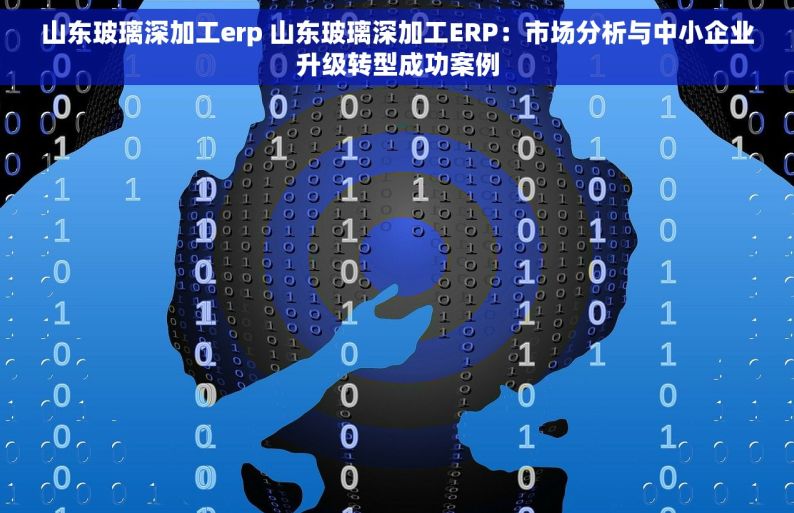 山东玻璃深加工erp 山东玻璃深加工ERP：市场分析与中小企业升级转型成功案例