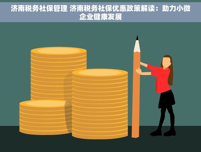 济南税务社保管理 济南税务社保优惠政策解读：助力小微企业健康发展