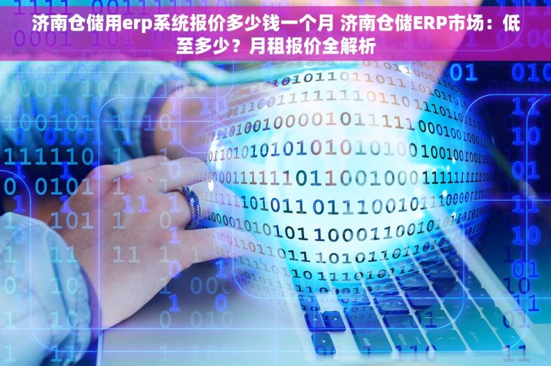 济南仓储用erp系统报价多少钱一个月 济南仓储ERP市场：低至多少？月租报价全解析