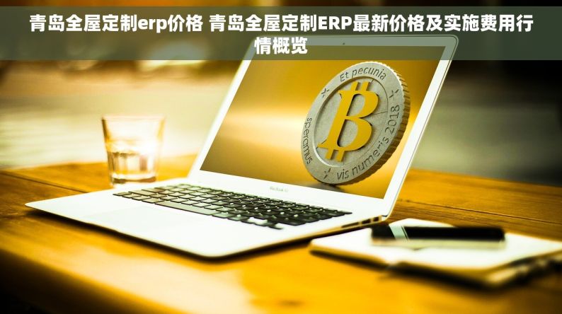 青岛全屋定制erp价格 青岛全屋定制ERP最新价格及实施费用行情概览