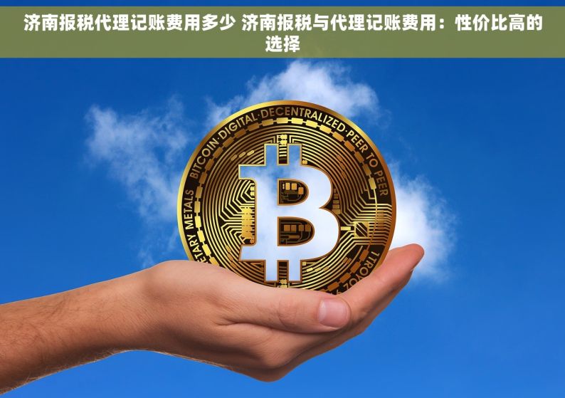 济南报税代理记账费用多少 济南报税与代理记账费用：性价比高的选择