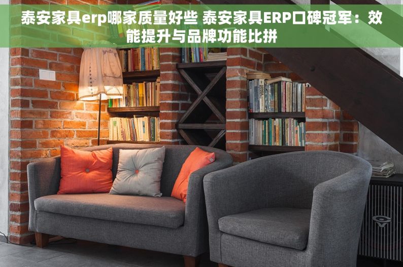 泰安家具erp哪家质量好些 泰安家具ERP口碑冠军：效能提升与品牌功能比拼