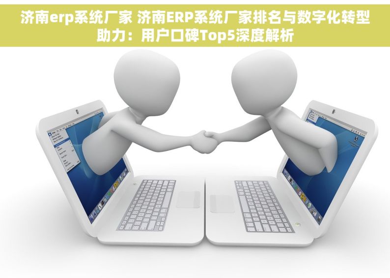 济南erp系统厂家 济南ERP系统厂家排名与数字化转型助力：用户口碑Top5深度解析