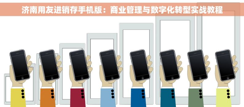 济南用友进销存手机版：商业管理与数字化转型实战教程