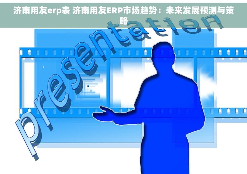 济南用友erp表 济南用友ERP市场趋势：未来发展预测与策略