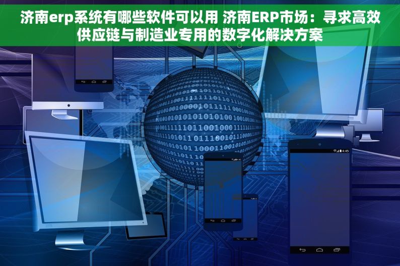 济南erp系统有哪些软件可以用 济南ERP市场：寻求高效供应链与制造业专用的数字化解决方案