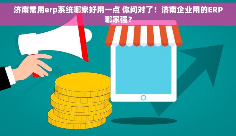 济南常用erp系统哪家好用一点 你问对了！济南企业用的ERP哪家强？