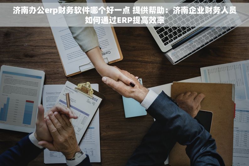 济南办公erp财务软件哪个好一点 提供帮助：济南企业财务人员如何通过ERP提高效率