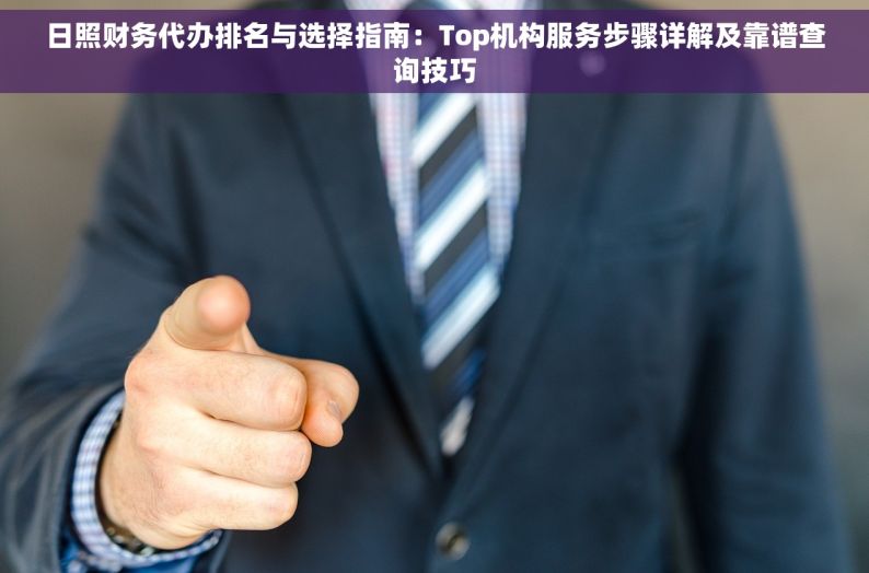 日照财务代办排名与选择指南：Top机构服务步骤详解及靠谱查询技巧