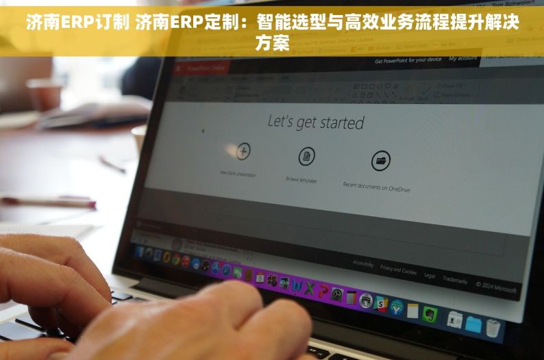 济南ERP订制 济南ERP定制：智能选型与高效业务流程提升解决方案