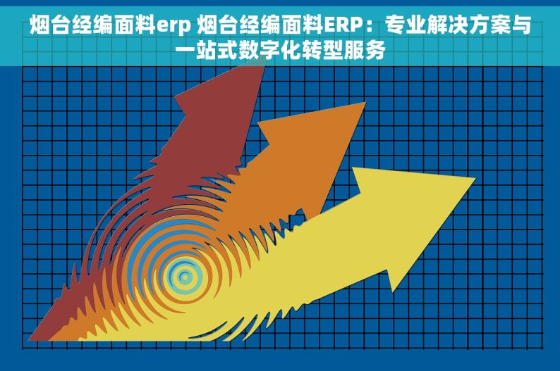 烟台经编面料erp 烟台经编面料ERP：专业解决方案与一站式数字化转型服务