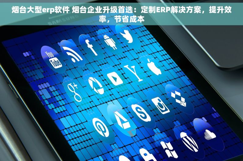 烟台大型erp软件 烟台企业升级首选：定制ERP解决方案，提升效率，节省成本