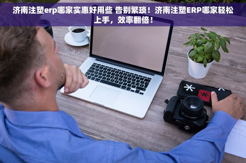 济南注塑erp哪家实惠好用些 告别繁琐！济南注塑ERP哪家轻松上手，效率翻倍！