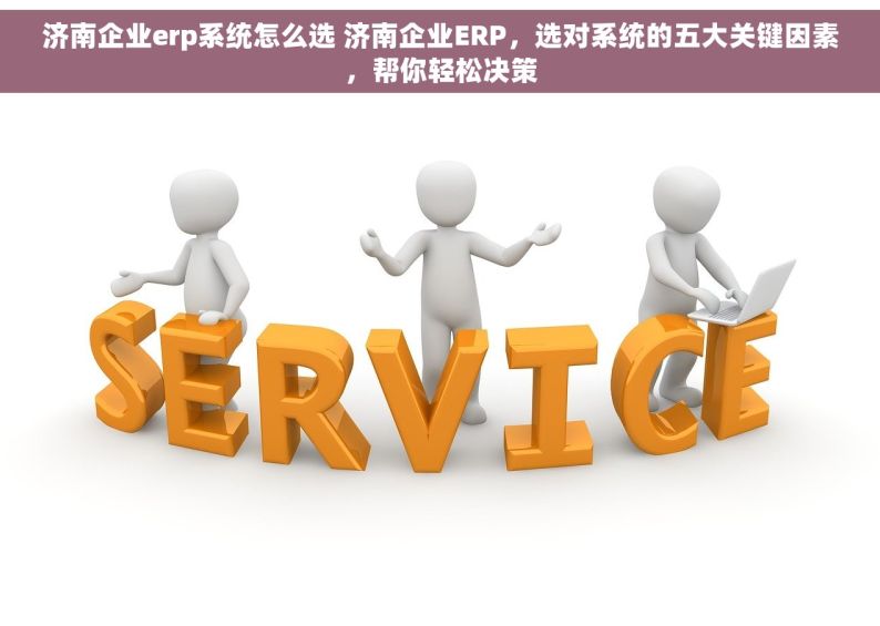 济南企业erp系统怎么选 济南企业ERP，选对系统的五大关键因素，帮你轻松决策